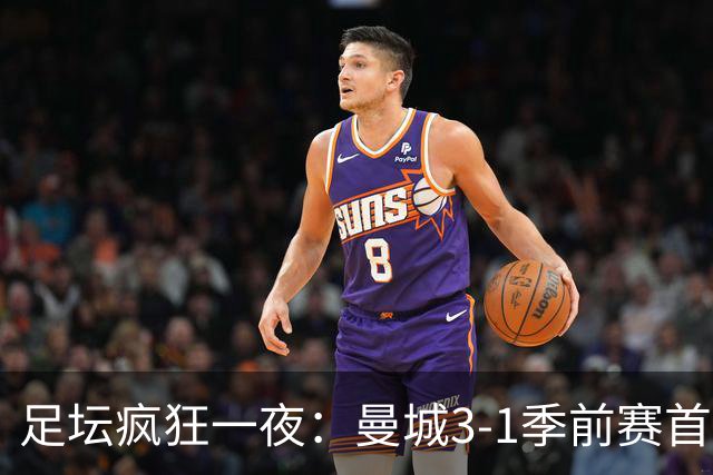 足坛疯狂一夜：曼城3-1季前赛首胜，切尔西0-1+阿隆索上任2连败，米兰1-1国米
