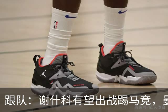 跟队：谢什科有望出战踢马竞，曼联也计划引进轮换中锋
