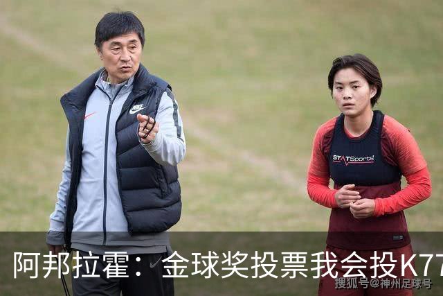阿邦拉霍：金球奖投票我会投K77，他是让我最享受比赛过程的球员