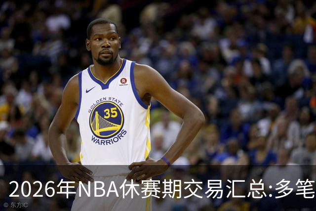 2026年NBA休赛期交易汇总:多笔史诗级球星互换